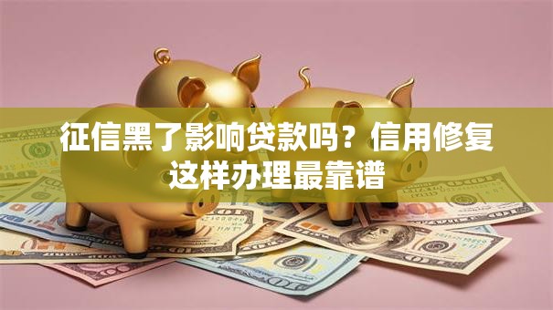 征信黑了影响贷款吗？信用修复这样办理最靠谱