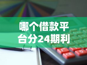 哪个借款平台分24期利息低？这几家靠谱推荐别错过！