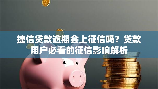 捷信贷款逾期会上征信吗？贷款用户必看的征信影响解析