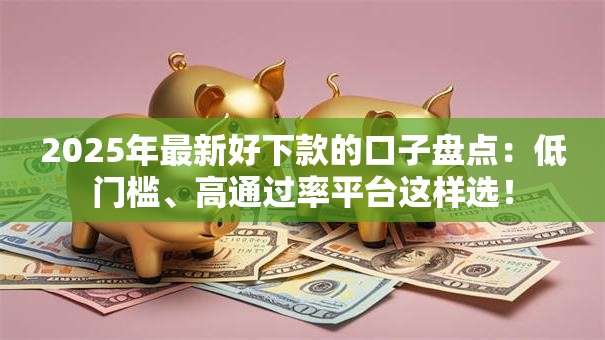 2025年最新好下款的口子盘点：低门槛、高通过率平台这样选！