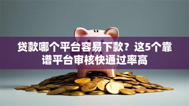 贷款哪个平台容易下款？这5个靠谱平台审核快通过率高