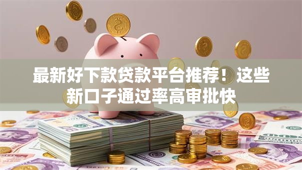 最新好下款贷款平台推荐！这些新口子通过率高审批快