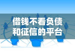 借钱不看负债和征信的平台有哪些?这些渠道真的存在吗 借钱不看负债和征信的平台有哪些?这些渠道真的存在吗