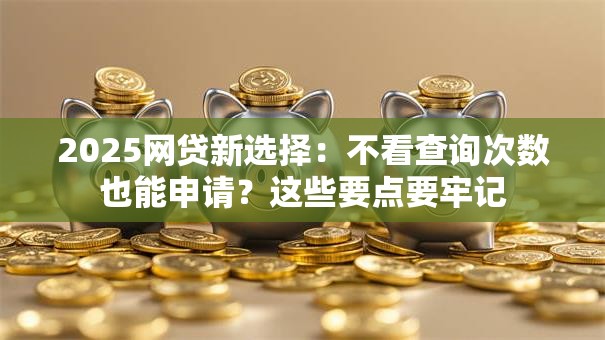 2025网贷新选择：不看查询次数也能申请？这些要点要牢记