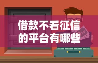 借款不看征信的平台有哪些？这些渠道或许能帮你解决资金难题