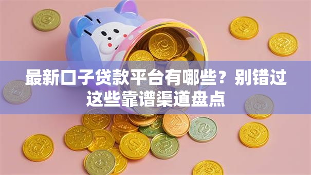 最新口子贷款平台有哪些？别错过这些靠谱渠道盘点