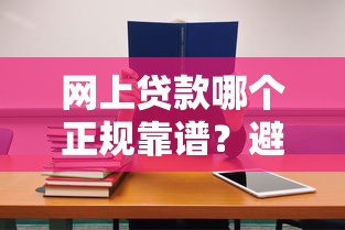 网上贷款哪个正规靠谱？避坑指南教你选对平台