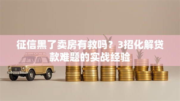征信黑了卖房有救吗？3招化解贷款难题的实战经验
