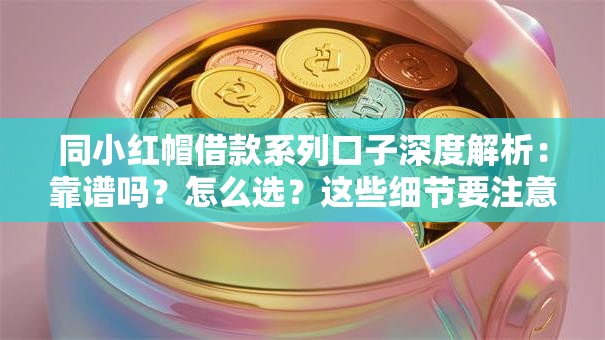 同小红帽借款系列口子深度解析：靠谱吗？怎么选？这些细节要注意！