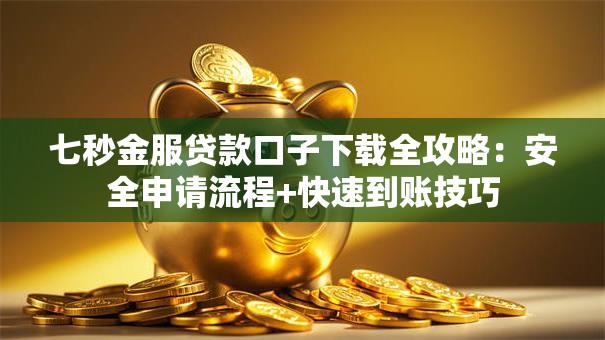 七秒金服贷款口子下载全攻略:安全申请流程+快速到账技巧 七秒金服贷款口子下载全攻略:安全申请流程+快速到账技巧
