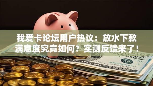 我爱卡论坛用户热议:放水下款满意度究竟如何?实测反馈来了! 我爱卡论坛用户热议:放水下款满意度究竟如何?实测反馈来了!