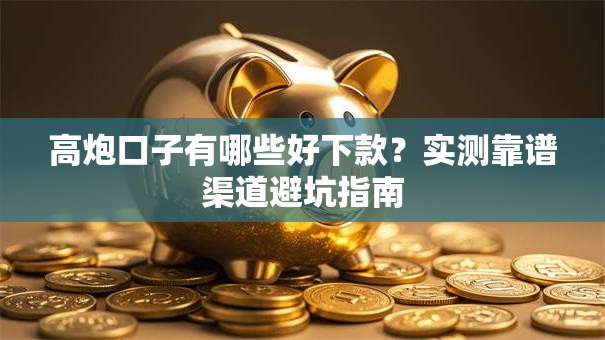 高炮口子有哪些好下款？实测靠谱渠道避坑指南