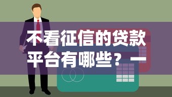 不看征信的贷款平台有哪些？一文揭秘正规渠道申请攻略