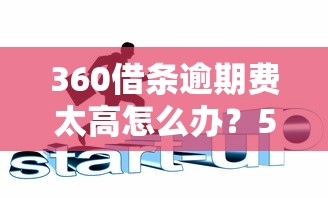 360借条逾期费太高怎么办?5招教你协商减免技巧 360借条逾期费太高怎么办?5招教你协商减免技巧