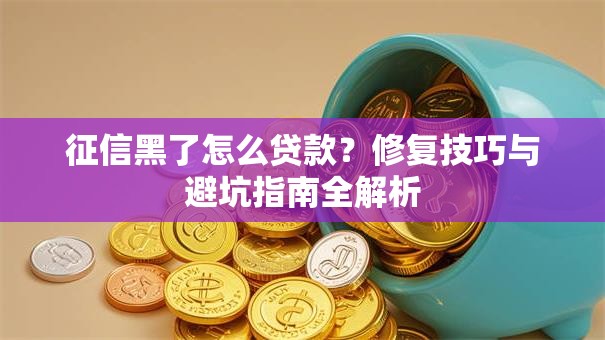 征信黑了怎么贷款？修复技巧与避坑指南全解析