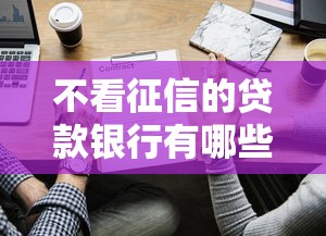 不看征信的贷款银行有哪些？这些渠道或许能帮你解决难题