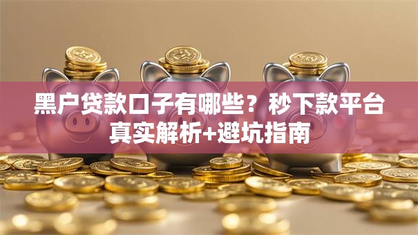 黑户贷款口子有哪些？秒下款平台真实解析+避坑指南