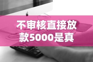 不审核直接放款5000是真的吗？这些坑千万别踩！