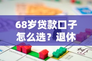 68岁贷款口子怎么选？退休人群也能申请的借贷渠道解析