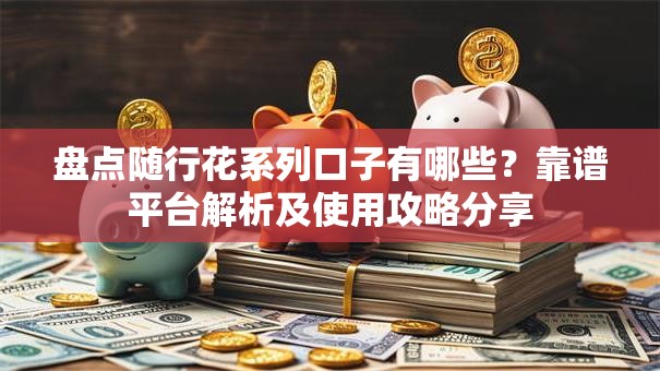 盘点随行花系列口子有哪些？靠谱平台解析及使用攻略分享