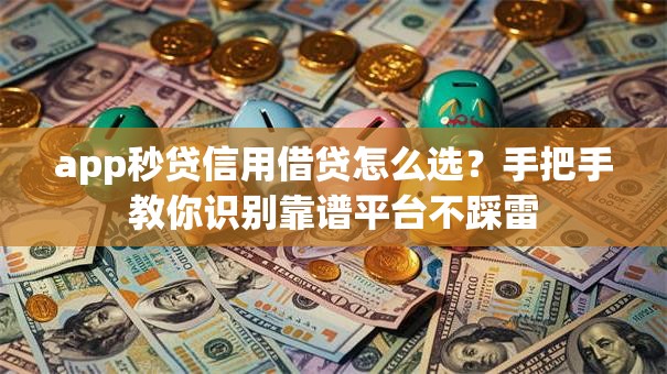 app秒贷信用借贷怎么选？手把手教你识别靠谱平台不踩雷