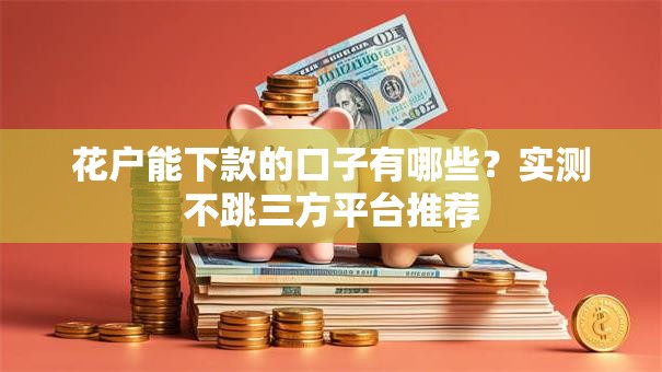 花户能下款的口子有哪些？实测不跳三方平台推荐