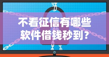 不看征信有哪些软件借钱秒到?实测靠谱平台整理推荐 不看征信有哪些软件借钱秒到?实测靠谱平台整理推荐