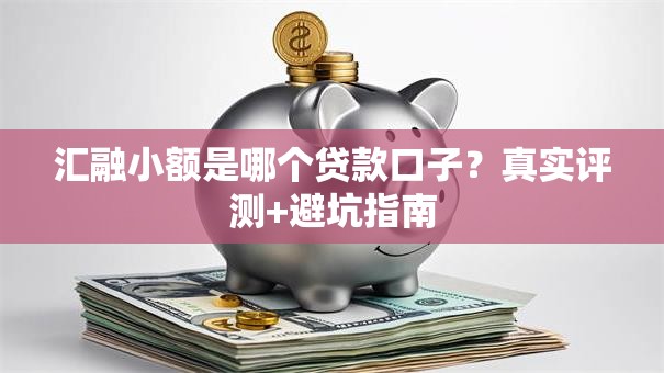 汇融小额是哪个贷款口子?真实评测+避坑指南 汇融小额是哪个贷款口子?真实评测+避坑指南