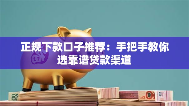 正规下款口子推荐:手把手教你选靠谱贷款渠道 正规下款口子推荐:手把手教你选靠谱贷款渠道