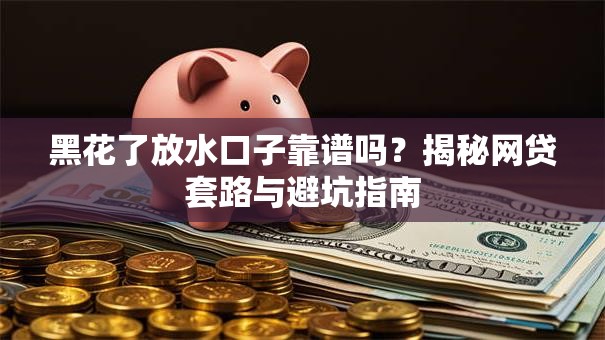 黑花了放水口子靠谱吗?揭秘网贷套路与避坑指南 黑花了放水口子靠谱吗?揭秘网贷套路与避坑指南