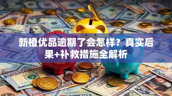新橙优品逾期了会怎样?真实后果+补救措施全解析 新橙优品逾期了会怎样?真实后果+补救措施全解析