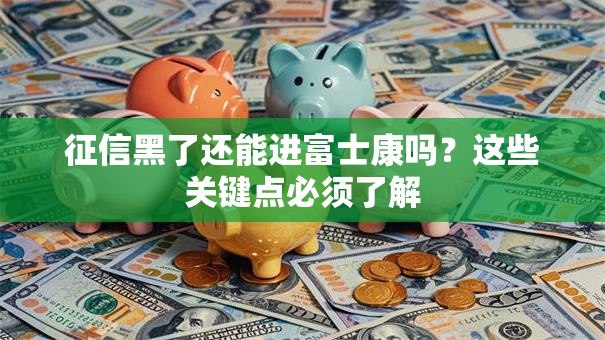 征信黑了还能进富士康吗?这些关键点必须了解 征信黑了还能进富士康吗?这些关键点必须了解