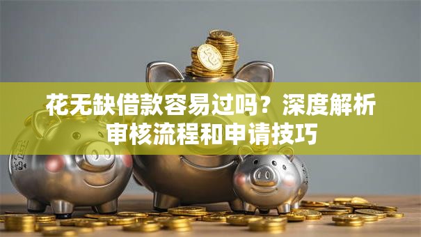 花无缺借款容易过吗？深度解析审核流程和申请技巧