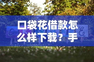 口袋花借款怎么样下载?手把手教你正规渠道安装方法 口袋花借款怎么样下载?手把手教你正规渠道安装方法