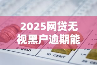 2025网贷无视黑户逾期能下款吗?最新政策解读 2025网贷无视黑户逾期能下款吗?最新政策解读