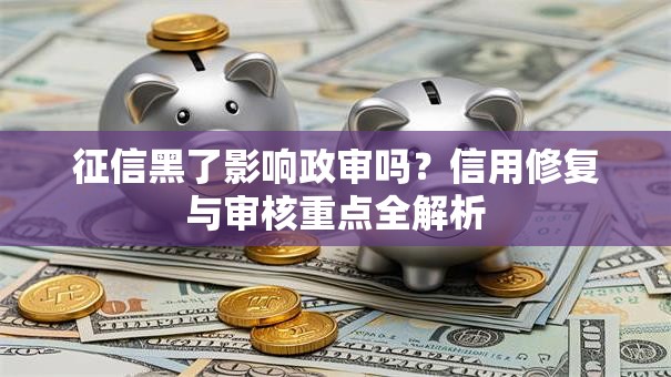 征信黑了影响政审吗？信用修复与审核重点全解析
