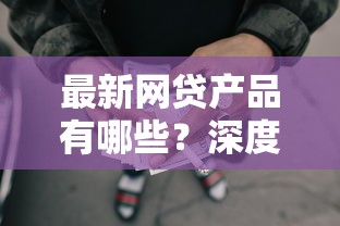 最新网贷产品有哪些？深度解析新出贷款平台及申请攻略