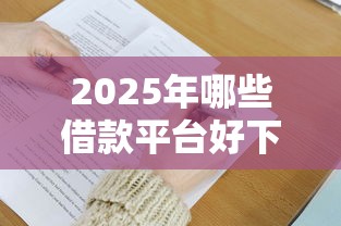 2025年哪些借款平台好下款?实测5大标准筛选技巧 2025年哪些借款平台好下款?实测5大标准筛选技巧