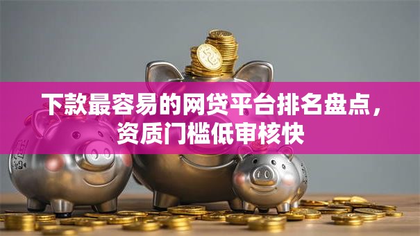 下款最容易的网贷平台排名盘点，资质门槛低审核快
