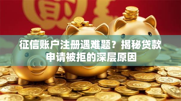 征信账户注册遇难题？揭秘贷款申请被拒的深层原因