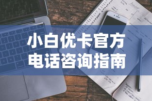 小白优卡官方电话咨询指南：申请流程与常见问题解答