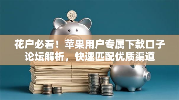花户必看！苹果用户专属下款口子论坛解析，快速匹配优质渠道