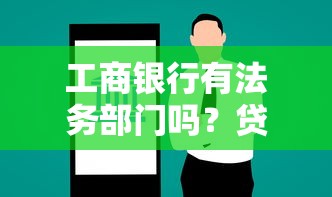 工商银行有法务部门吗？贷款纠纷处理流程全解析
