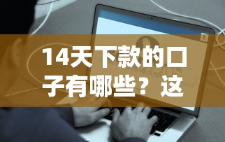 14天下款的口子有哪些?这些快速到账渠道别错过! 14天下款的口子有哪些?这些快速到账渠道别错过!