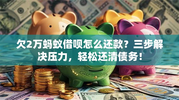 欠2万蚂蚁借呗怎么还款？三步解决压力，轻松还清债务！