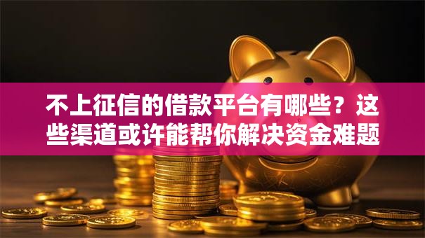 不上征信的借款平台有哪些?这些渠道或许能帮你解决资金难题 不上征信的借款平台有哪些?这些渠道或许能帮你解决资金难题