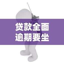 贷款全面逾期要坐牢吗?逾期后果与应对方法全解析 贷款全面逾期要坐牢吗?逾期后果与应对方法全解析