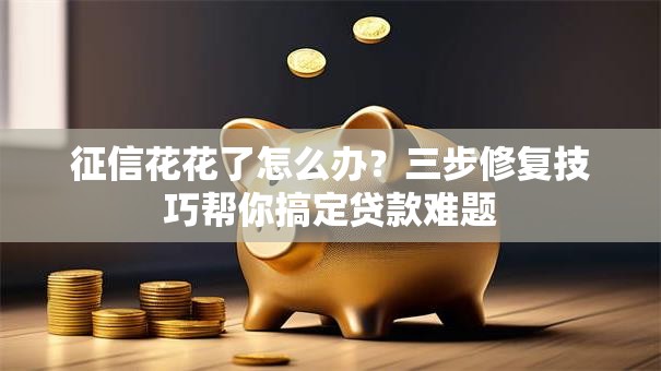 征信花花了怎么办？三步修复技巧帮你搞定贷款难题