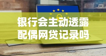 银行会主动透露配偶网贷记录吗?个人隐私保护全解析 银行会主动透露配偶网贷记录吗?个人隐私保护全解析