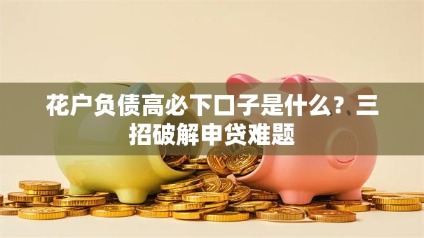花户负债高必下口子是什么？三招破解申贷难题